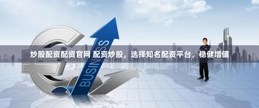 炒股配资配资官网 配资炒股，选择知名配资平台，稳健增值