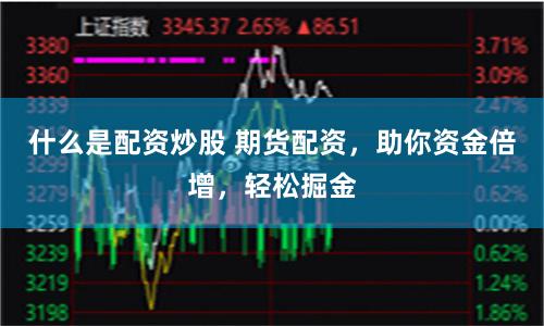 什么是配资炒股 期货配资，助你资金倍增，轻松掘金