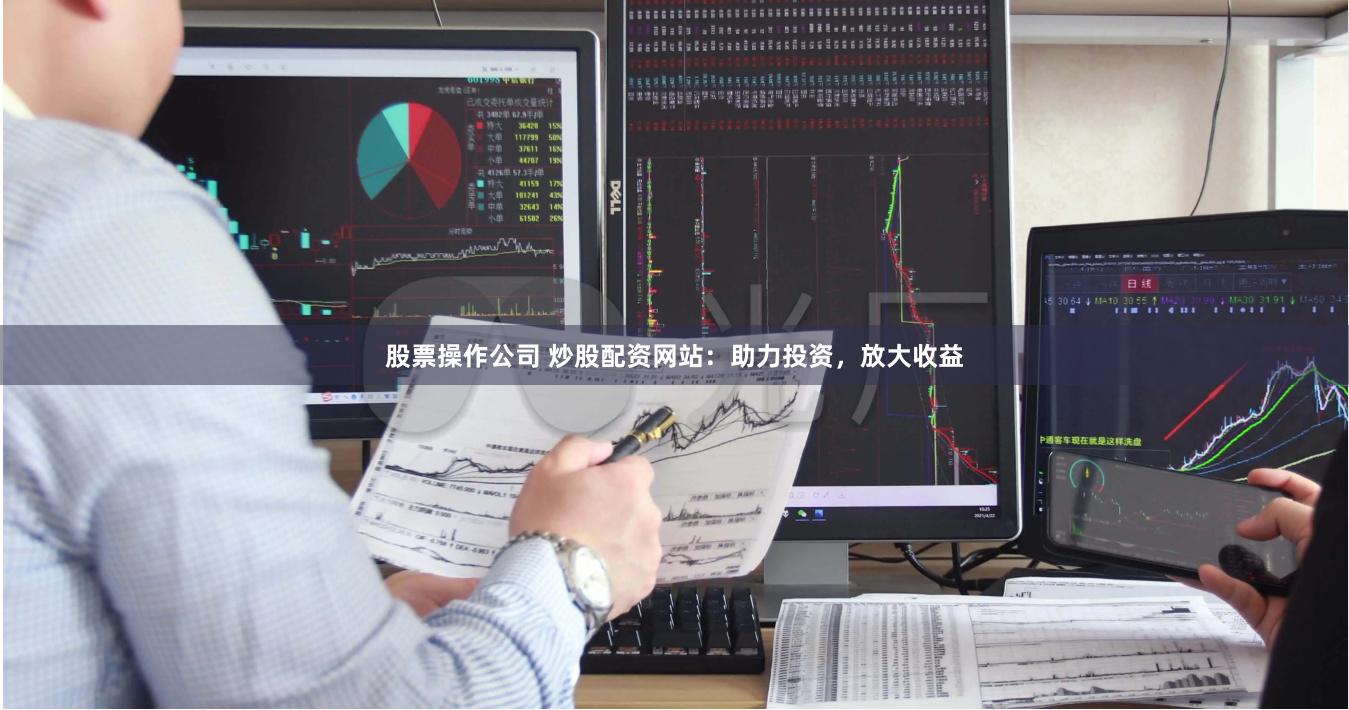 股票操作公司 炒股配资网站：助力投资，放大收益