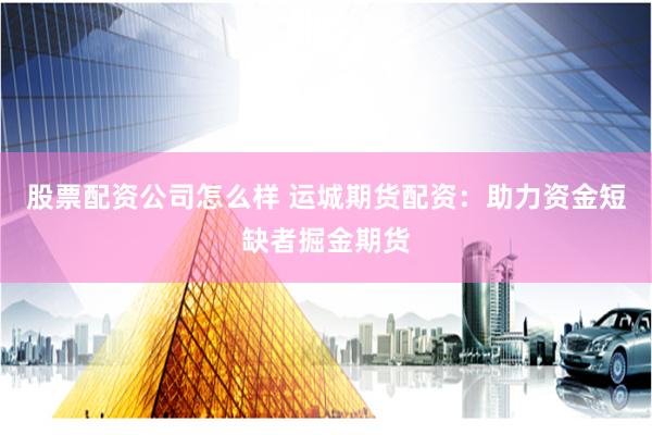 股票配资公司怎么样 运城期货配资：助力资金短缺者掘金期货