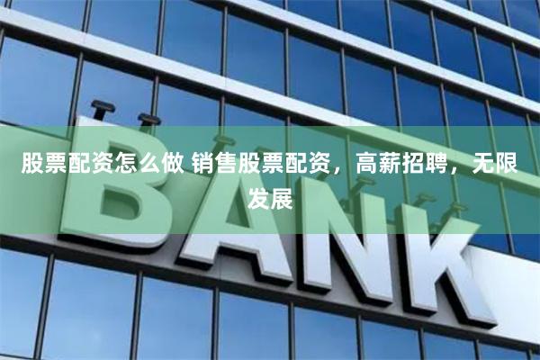 股票配资怎么做 销售股票配资，高薪招聘，无限发展