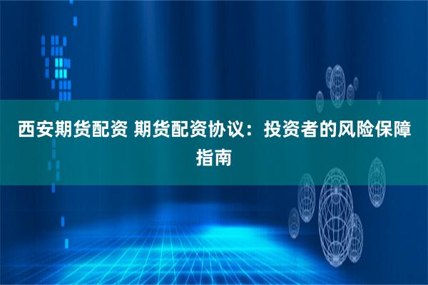 西安期货配资 期货配资协议：投资者的风险保障指南