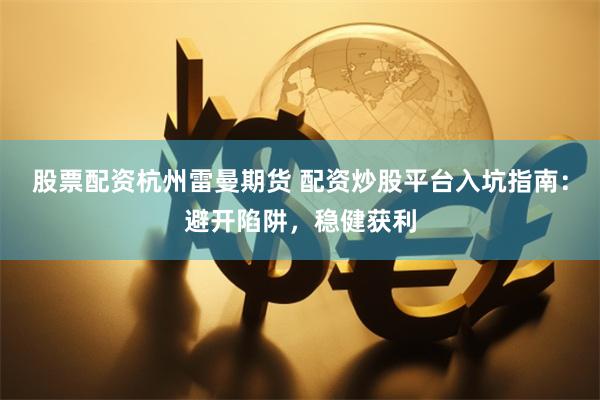 股票配资杭州雷曼期货 配资炒股平台入坑指南：避开陷阱，稳健获利