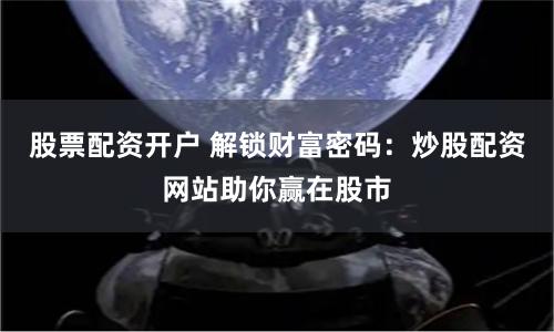 股票配资开户 解锁财富密码：炒股配资网站助你赢在股市