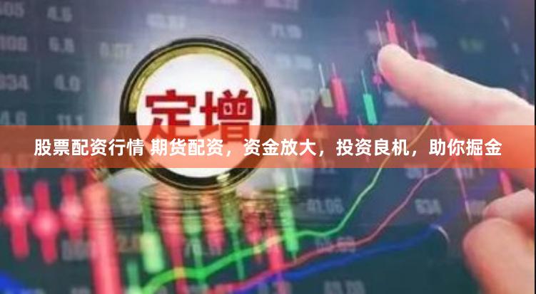 股票配资行情 期货配资，资金放大，投资良机，助你掘金