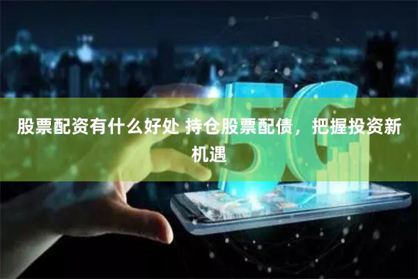 股票配资有什么好处 持仓股票配债，把握投资新机遇