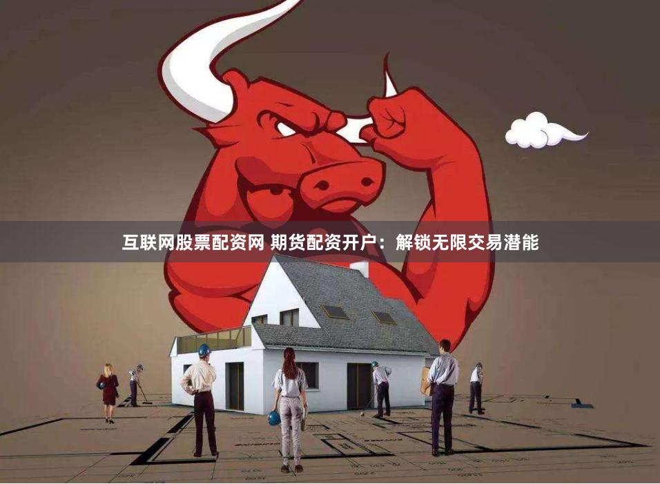 互联网股票配资网 期货配资开户：解锁无限交易潜能