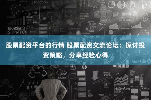 股票配资平台的行情 股票配资交流论坛：探讨投资策略，分享经验心得