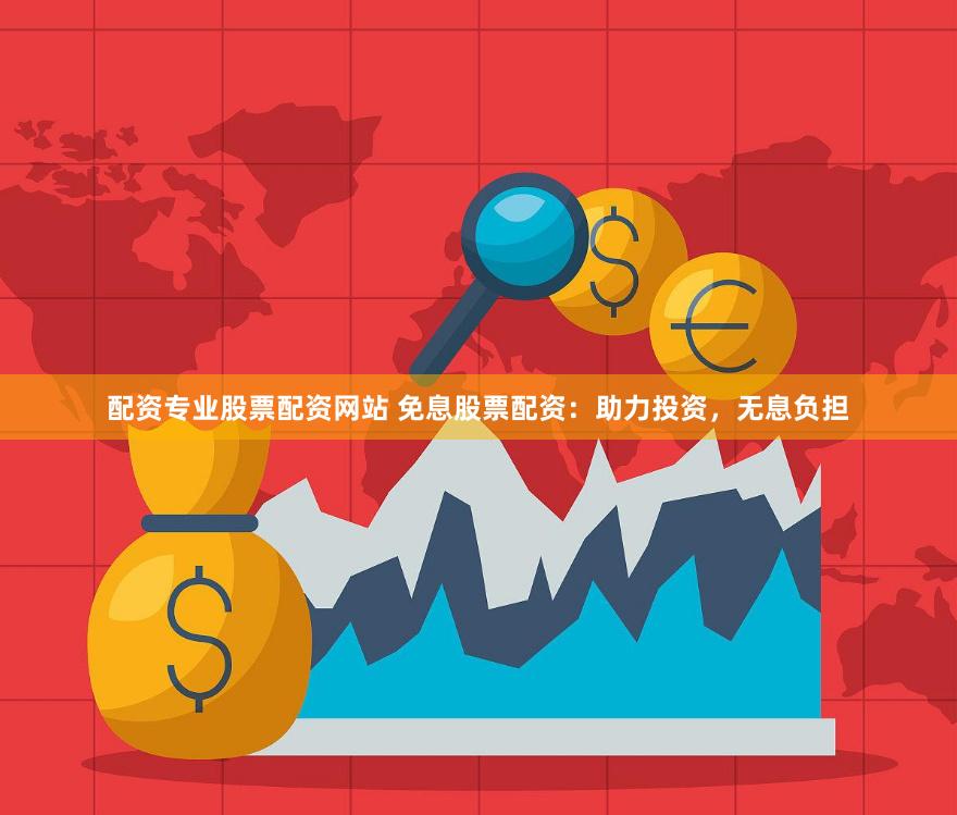 配资专业股票配资网站 免息股票配资：助力投资，无息负担