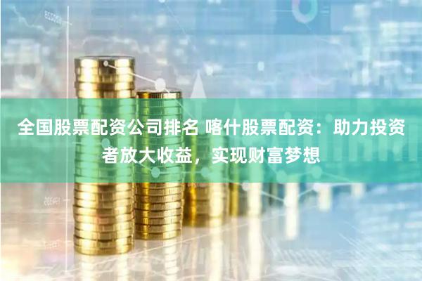 全国股票配资公司排名 喀什股票配资:助力投资者放大收益,实现财富梦想