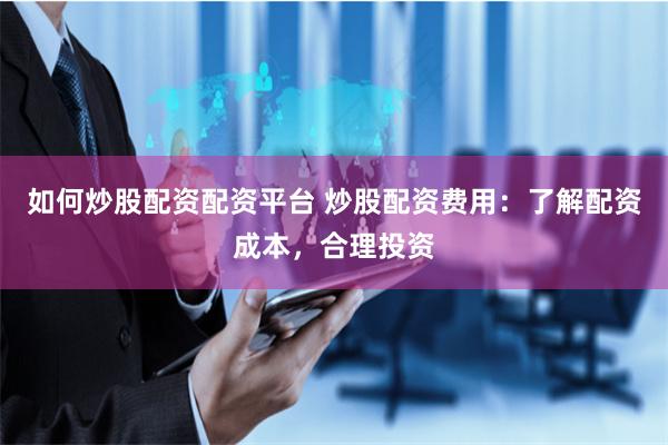 如何炒股配资配资平台 炒股配资费用：了解配资成本，合理投资