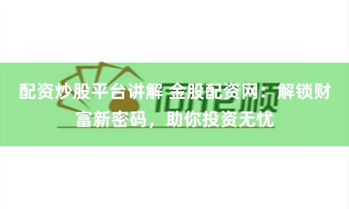 配资炒股平台讲解 金股配资网：解锁财富新密码，助你投资无忧