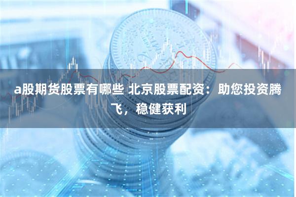 a股期货股票有哪些 北京股票配资：助您投资腾飞，稳健获利