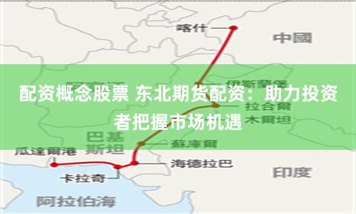 配资概念股票 东北期货配资：助力投资者把握市场机遇