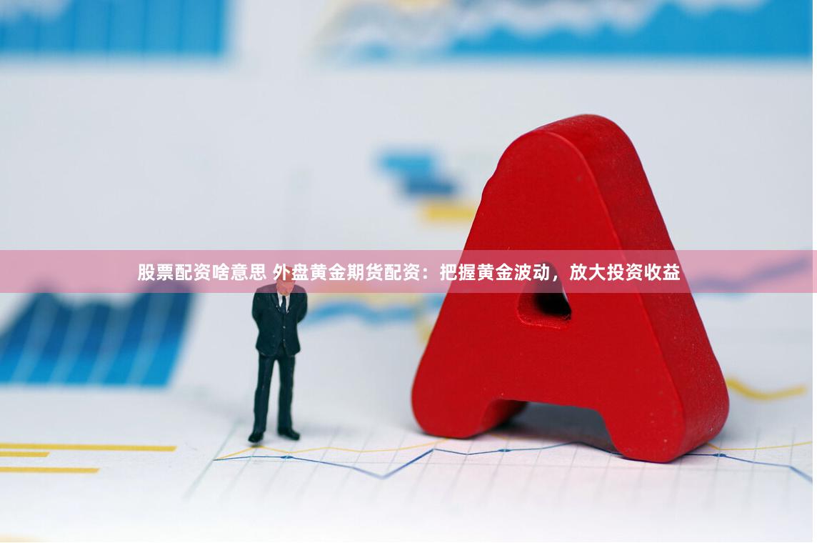 股票配资啥意思 外盘黄金期货配资：把握黄金波动，放大投资收益