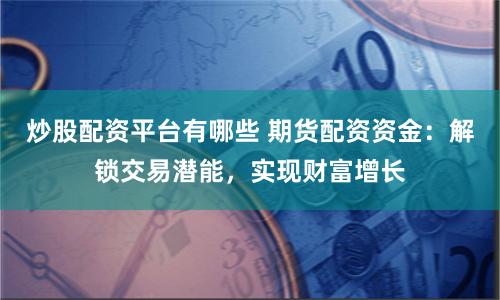 炒股配资平台有哪些 期货配资资金：解锁交易潜能，实现财富增长