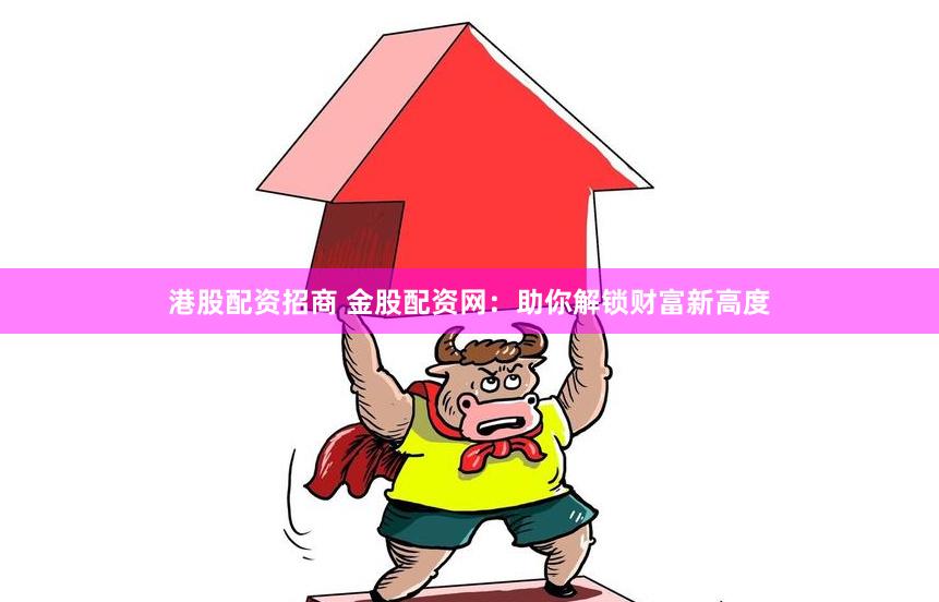 港股配资招商 金股配资网：助你解锁财富新高度