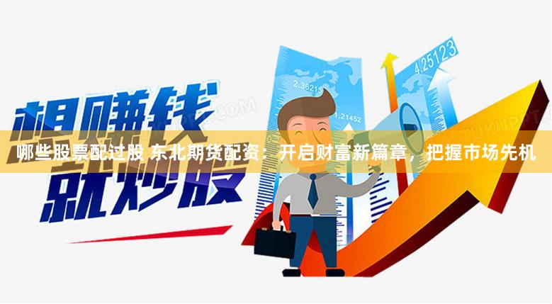 哪些股票配过股 东北期货配资：开启财富新篇章，把握市场先机