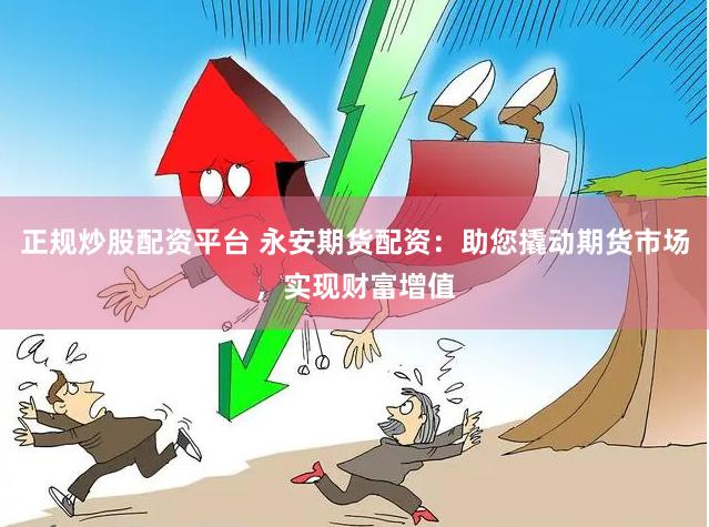 正规炒股配资平台 永安期货配资：助您撬动期货市场，实现财富增值