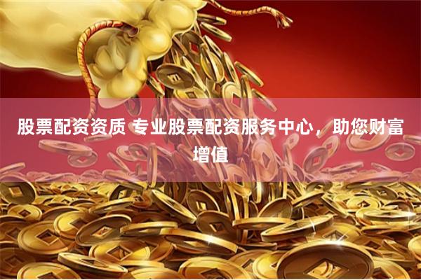 股票配资资质 专业股票配资服务中心，助您财富增值