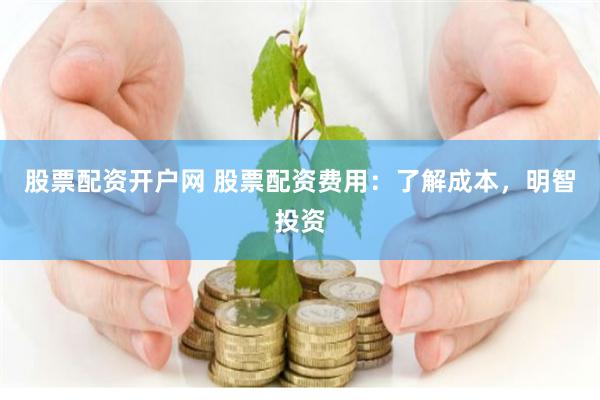 股票配资开户网 股票配资费用：了解成本，明智投资