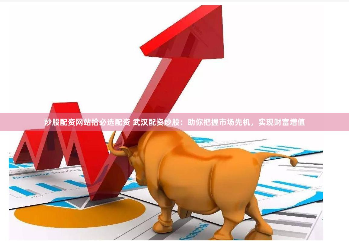 炒股配资网站拾必选配资 武汉配资炒股：助你把握市场先机，实现财富增值