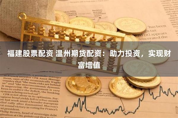 福建股票配资 温州期货配资：助力投资，实现财富增值