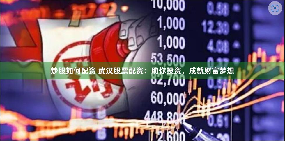 炒股如何配资 武汉股票配资：助你投资，成就财富梦想
