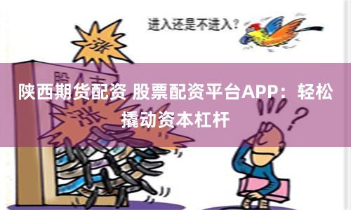 陕西期货配资 股票配资平台APP：轻松撬动资本杠杆
