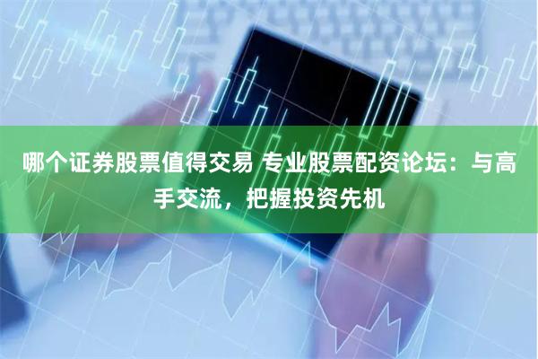 哪个证券股票值得交易 专业股票配资论坛：与高手交流，把握投资先机