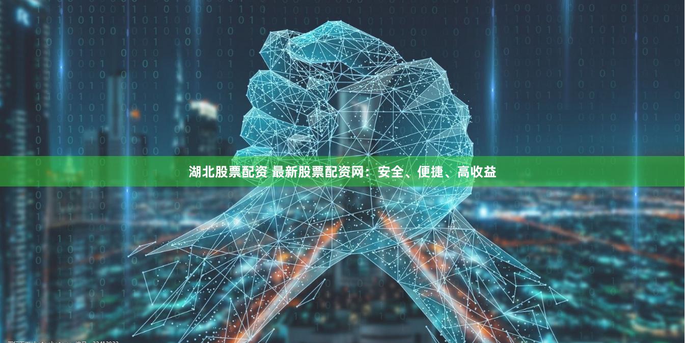 湖北股票配资 最新股票配资网：安全、便捷、高收益