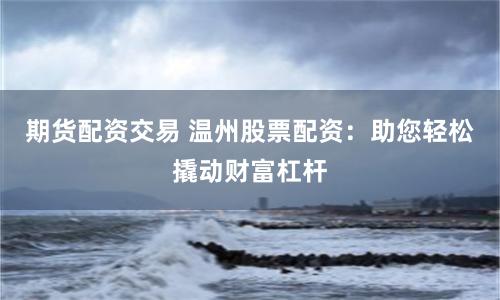 期货配资交易 温州股票配资：助您轻松撬动财富杠杆