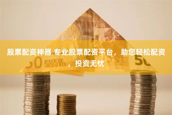 股票配资神器 专业股票配资平台，助您轻松配资，投资无忧
