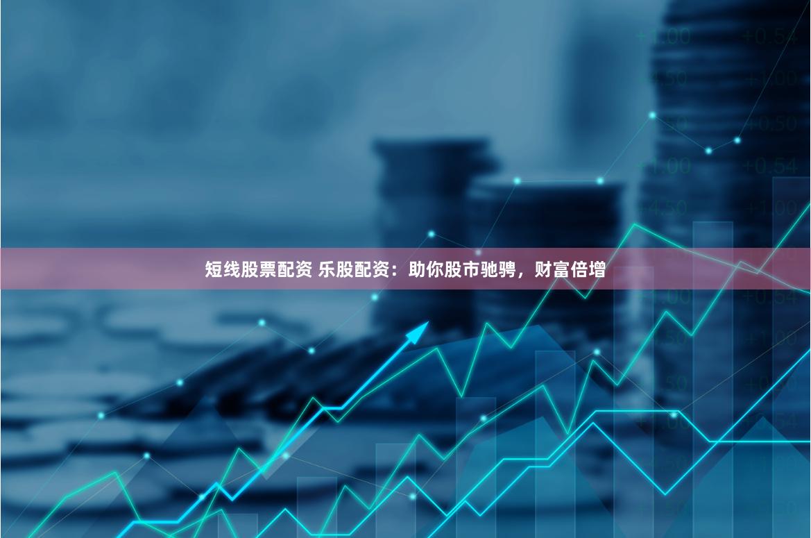 短线股票配资 乐股配资：助你股市驰骋，财富倍增