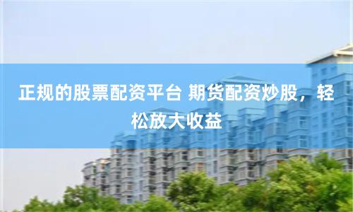 正规的股票配资平台 期货配资炒股，轻松放大收益