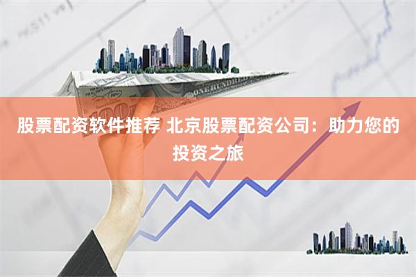 股票配资软件推荐 北京股票配资公司：助力您的投资之旅