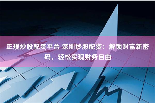 正规炒股配资平台 深圳炒股配资：解锁财富新密码，轻松实现财务自由