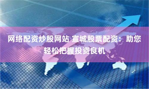 网络配资炒股网站 宣城股票配资：助您轻松把握投资良机