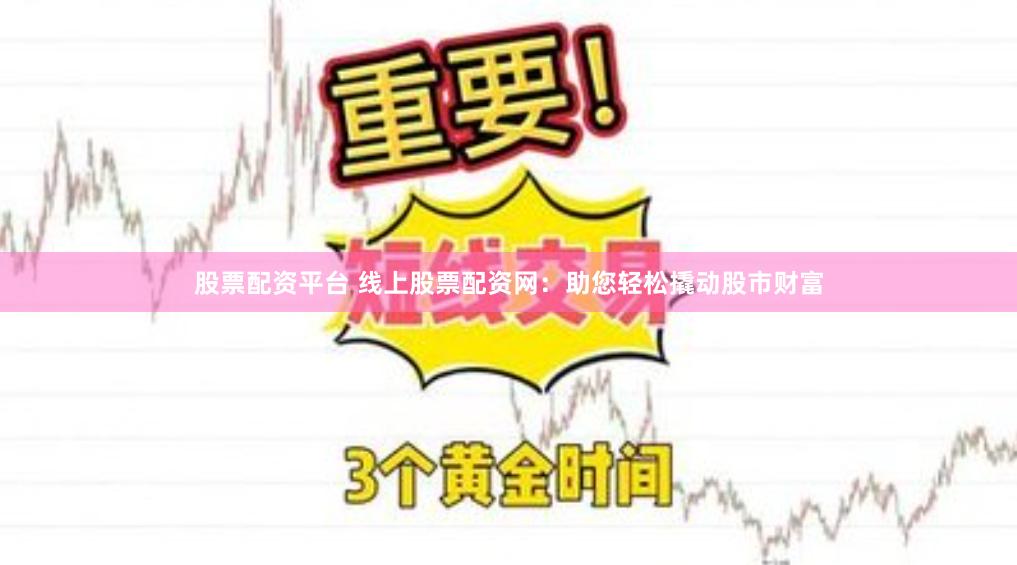 股票配资平台 线上股票配资网：助您轻松撬动股市财富