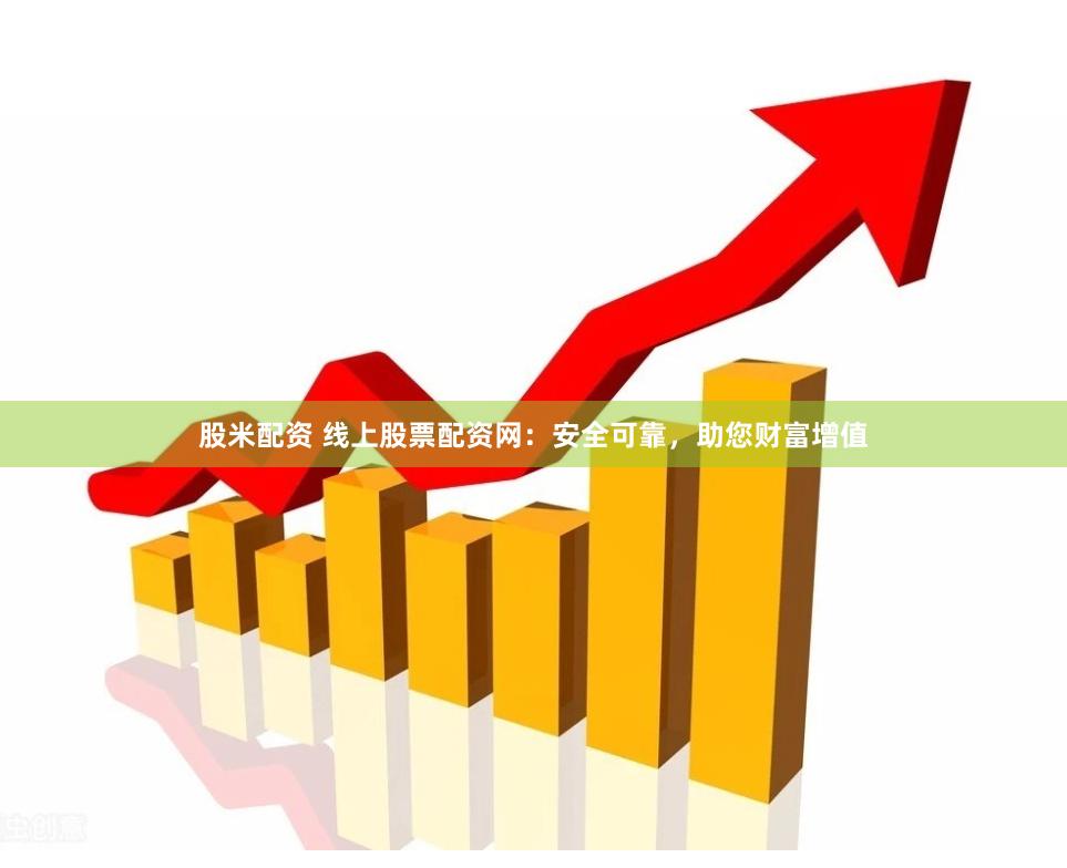 股米配资 线上股票配资网：安全可靠，助您财富增值