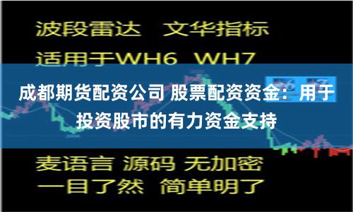 成都期货配资公司 股票配资资金：用于投资股市的有力资金支持