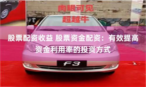 股票配资收益 股票资金配资：有效提高资金利用率的投资方式