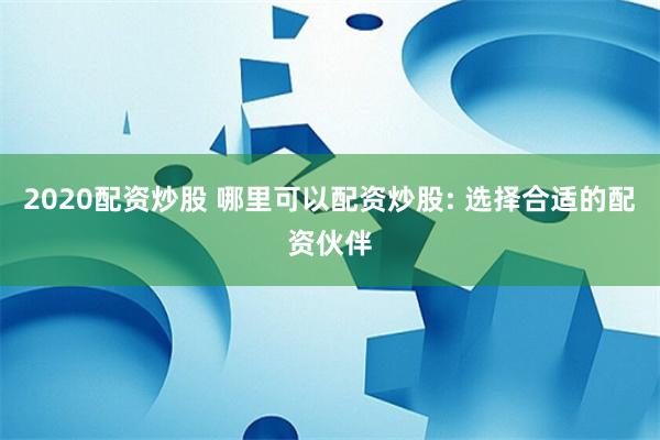 2020配资炒股 哪里可以配资炒股: 选择合适的配资伙伴