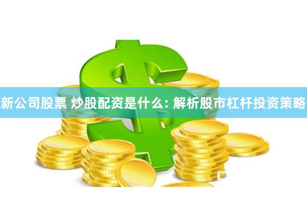 新公司股票 炒股配资是什么: 解析股市杠杆投资策略