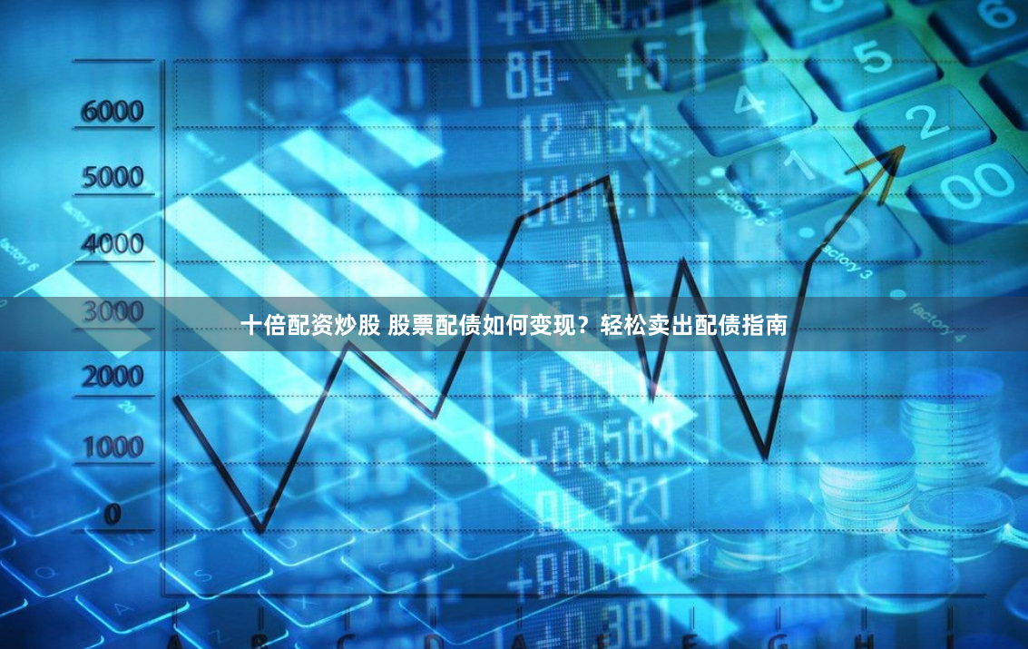 十倍配资炒股 股票配债如何变现？轻松卖出配债指南