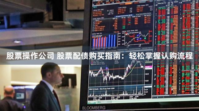 股票操作公司 股票配债购买指南：轻松掌握认购流程