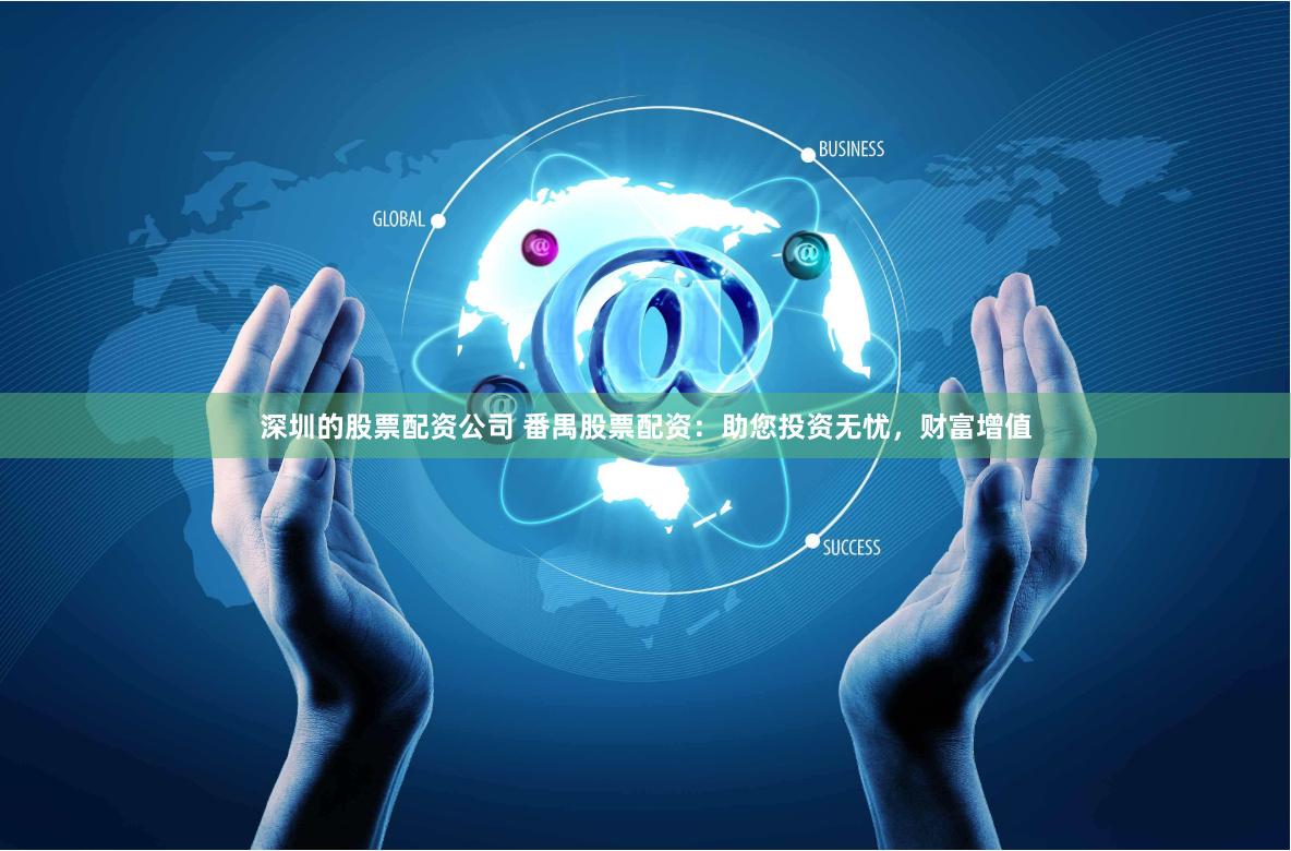 深圳的股票配资公司 番禺股票配资：助您投资无忧，财富增值