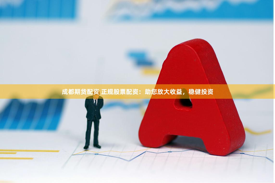 成都期货配资 正规股票配资：助您放大收益，稳健投资