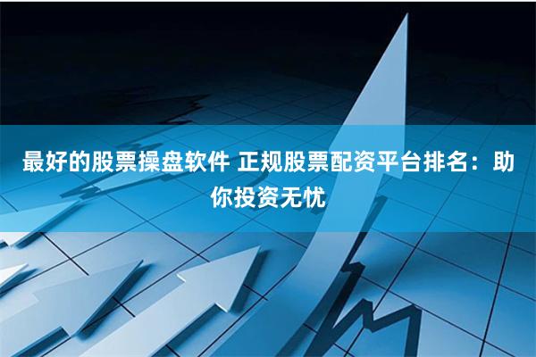 最好的股票操盘软件 正规股票配资平台排名：助你投资无忧