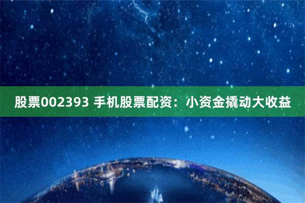股票002393 手机股票配资：小资金撬动大收益